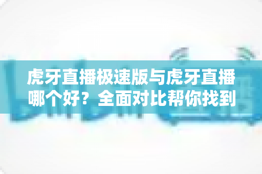 虎牙直播极速版与虎牙直播哪个好?全面对比帮你找到最适合的观看方式 虎牙直播极速版与虎牙直播哪个好?全面对比帮你找到最适合的观看方式