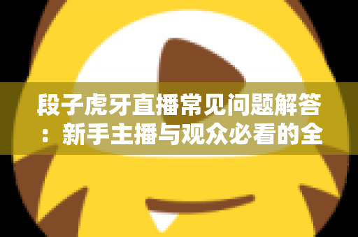 段子虎牙直播常见问题解答：新手主播与观众必看的全方位指南