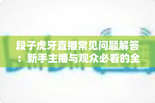 段子虎牙直播常见问题解答：新手主播与观众必看的全方位指南