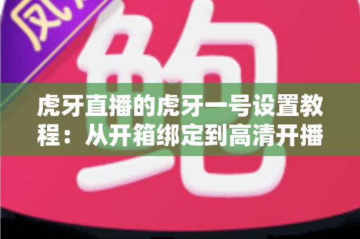 虎牙直播的虎牙一号设置教程：从开箱绑定到高清开播的一站式配置指南