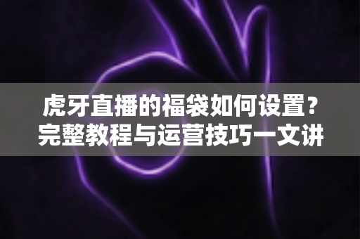 虎牙直播的福袋如何设置?完整教程与运营技巧一文讲透,助你快速提升直播间人气 虎牙直播的福袋如何设置?完整教程与运营技巧一文讲透,助你快速提升直播间人气