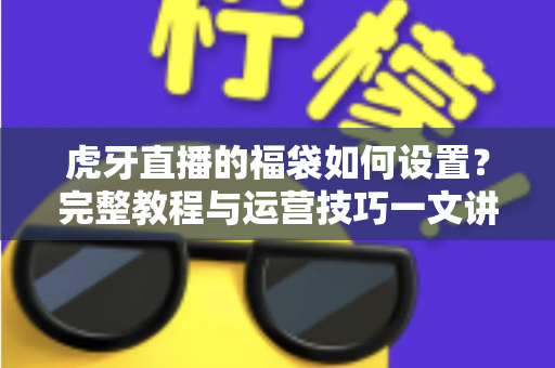 虎牙直播的福袋如何设置?完整教程与运营技巧一文讲透,助你快速提升直播间人气 虎牙直播的福袋如何设置?完整教程与运营技巧一文讲透,助你快速提升直播间人气