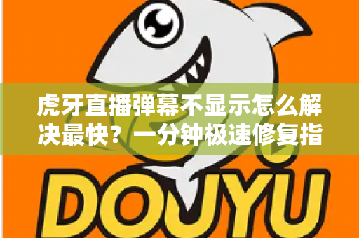 虎牙直播弹幕不显示怎么解决最快?一分钟极速修复指南,弹幕互动秒恢复 虎牙直播弹幕不显示怎么解决最快?一分钟极速修复指南,弹幕互动秒恢复