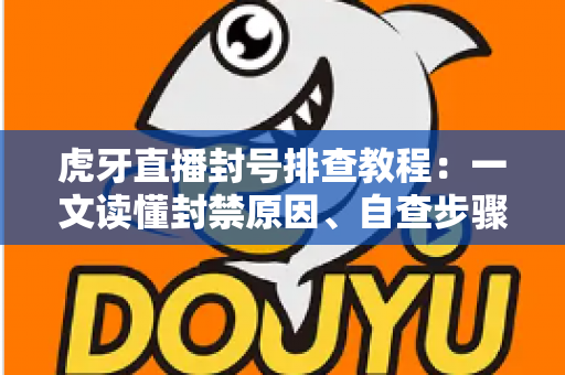 虎牙直播封号排查教程：一文读懂封禁原因、自查步骤与申诉技巧