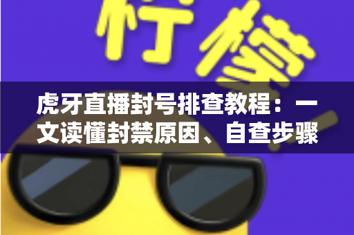 虎牙直播封号排查教程：一文读懂封禁原因、自查步骤与申诉技巧
