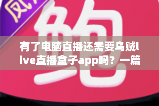 有了电脑直播还需要乌贼live直播盒子app吗？一篇文章帮你理清双设备直播的最优解