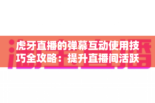 虎牙直播的弹幕互动使用技巧全攻略:提升直播间活跃度的实用指南 虎牙直播的弹幕互动使用技巧全攻略:提升直播间活跃度的实用指南