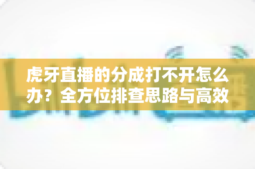 虎牙直播的分成打不开怎么办?全方位排查思路与高效解决方案实用指南 虎牙直播的分成打不开怎么办?全方位排查思路与高效解决方案实用指南