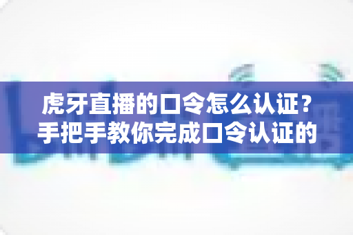 虎牙直播的口令怎么认证？手把手教你完成口令认证的完整攻略与避坑指南