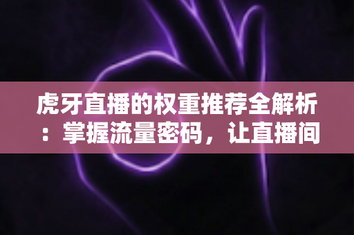 虎牙直播的权重推荐全解析:掌握流量密码,让直播间人气倍增的实用指南 虎牙直播的权重推荐全解析:掌握流量密码,让直播间人气倍增的实用指南