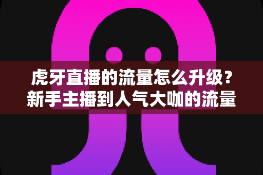 虎牙直播的流量怎么升级?新手主播到人气大咖的流量进阶全攻略 虎牙直播的流量怎么升级?新手主播到人气大咖的流量进阶全攻略