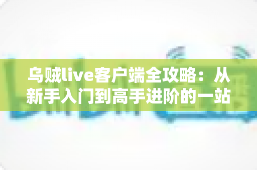 乌贼live客户端全攻略：从新手入门到高手进阶的一站式使用指南