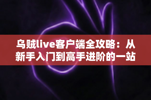 乌贼live客户端全攻略：从新手入门到高手进阶的一站式使用指南