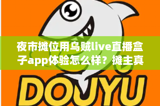 夜市摊位用乌贼live直播盒子app体验怎么样？摊主真实上手测评与使用心得全解析