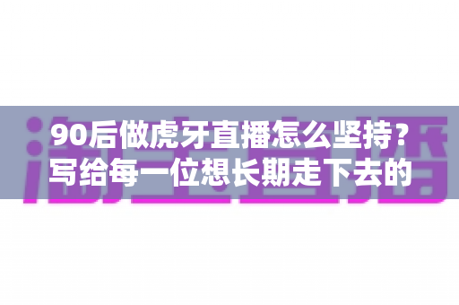 90后做虎牙直播怎么坚持？写给每一位想长期走下去的年轻主播的实战指南