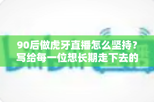 90后做虎牙直播怎么坚持？写给每一位想长期走下去的年轻主播的实战指南