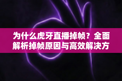 为什么虎牙直播掉帧?全面解析掉帧原因与高效解决方案终极指南 为什么虎牙直播掉帧?全面解析掉帧原因与高效解决方案终极指南