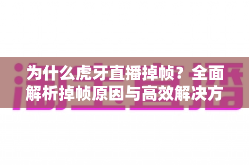 为什么虎牙直播掉帧?全面解析掉帧原因与高效解决方案终极指南 为什么虎牙直播掉帧?全面解析掉帧原因与高效解决方案终极指南
