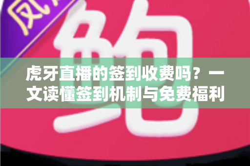 虎牙直播的签到收费吗?一文读懂签到机制与免费福利详解 虎牙直播的签到收费吗?一文读懂签到机制与免费福利详解