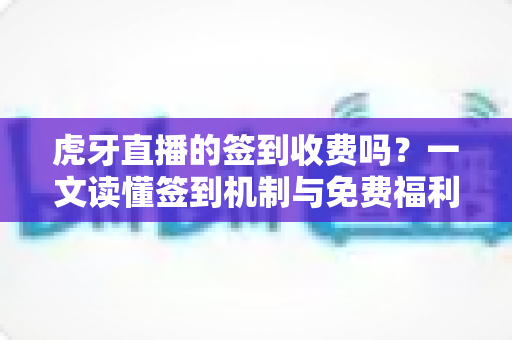 虎牙直播的签到收费吗?一文读懂签到机制与免费福利详解 虎牙直播的签到收费吗?一文读懂签到机制与免费福利详解