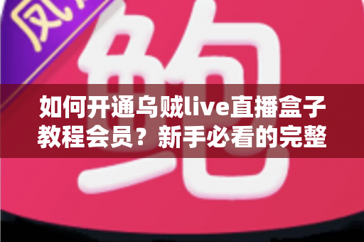 如何开通乌贼live直播盒子教程会员？新手必看的完整开通指南与避坑攻略