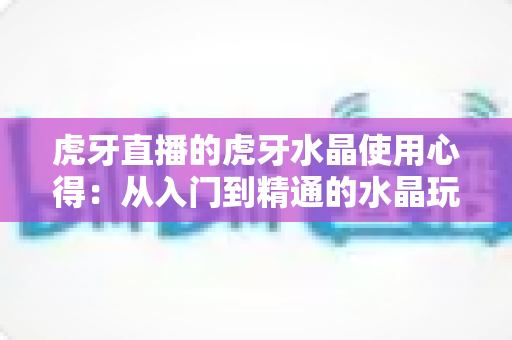 虎牙直播的虎牙水晶使用心得:从入门到精通的水晶玩法全攻略 虎牙直播的虎牙水晶使用心得:从入门到精通的水晶玩法全攻略