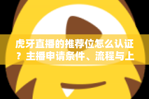 虎牙直播的推荐位怎么认证？主播申请条件、流程与上推荐全攻略