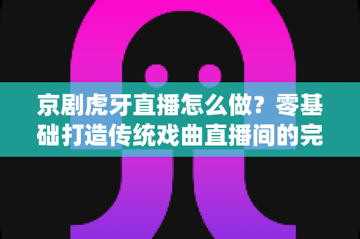京剧虎牙直播怎么做?零基础打造传统戏曲直播间的完整实战指南 京剧虎牙直播怎么做?零基础打造传统戏曲直播间的完整实战指南