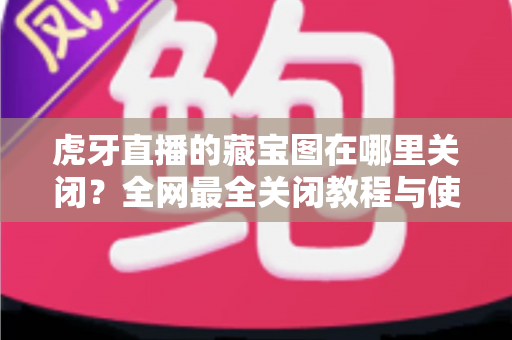 虎牙直播的藏宝图在哪里关闭?全网最全关闭教程与使用指南一次讲清 虎牙直播的藏宝图在哪里关闭?全网最全关闭教程与使用指南一次讲清