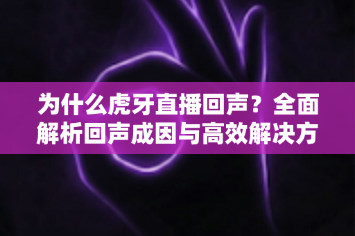为什么虎牙直播回声?全面解析回声成因与高效解决方案 为什么虎牙直播回声?全面解析回声成因与高效解决方案