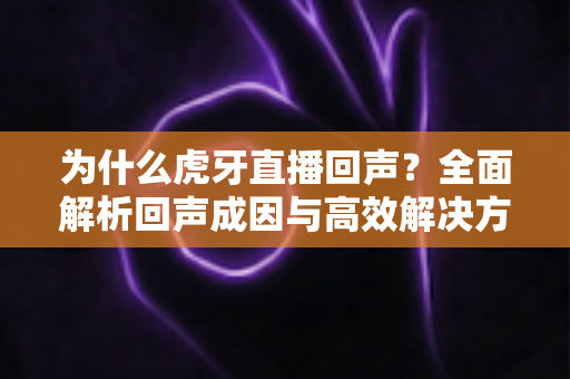 为什么虎牙直播回声?全面解析回声成因与高效解决方案 为什么虎牙直播回声?全面解析回声成因与高效解决方案