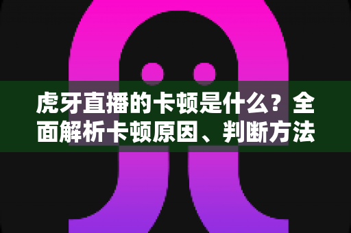 虎牙直播的卡顿是什么？全面解析卡顿原因、判断方法与实用解决方案