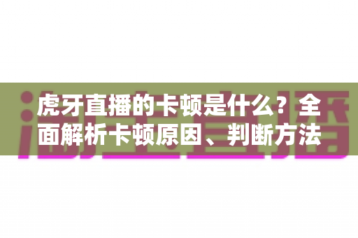 虎牙直播的卡顿是什么？全面解析卡顿原因、判断方法与实用解决方案