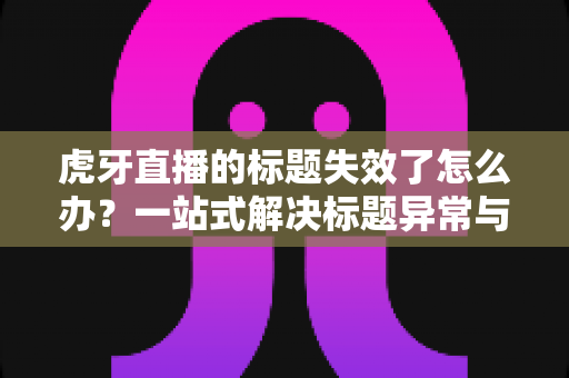 虎牙直播的标题失效了怎么办?一站式解决标题异常与直播间流量恢复全攻略 虎牙直播的标题失效了怎么办?一站式解决标题异常与直播间流量恢复全攻略