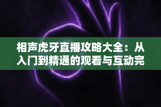相声虎牙直播攻略大全:从入门到精通的观看与互动完全指南 相声虎牙直播攻略大全:从入门到精通的观看与互动完全指南