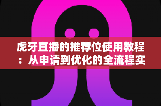 虎牙直播的推荐位使用教程:从申请到优化的全流程实战指南 虎牙直播的推荐位使用教程:从申请到优化的全流程实战指南