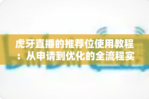 虎牙直播的推荐位使用教程：从申请到优化的全流程实战指南