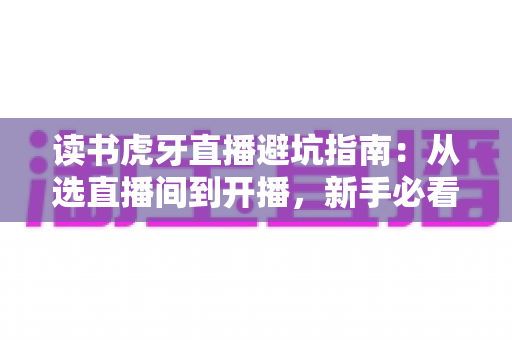 读书虎牙直播避坑指南：从选直播间到开播，新手必看的学习直播防坑全攻略