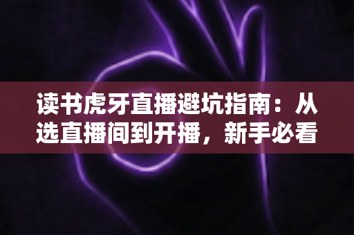 读书虎牙直播避坑指南：从选直播间到开播，新手必看的学习直播防坑全攻略