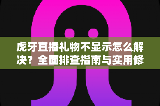 虎牙直播礼物不显示怎么解决?全面排查指南与实用修复方案 虎牙直播礼物不显示怎么解决?全面排查指南与实用修复方案