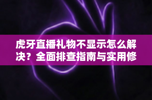 虎牙直播礼物不显示怎么解决?全面排查指南与实用修复方案 虎牙直播礼物不显示怎么解决?全面排查指南与实用修复方案