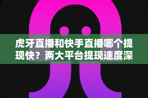 虎牙直播和快手直播哪个提现快?两大平台提现速度深度对比与主播收益到账全攻略 虎牙直播和快手直播哪个提现快?两大平台提现速度深度对比与主播收益到账全攻略