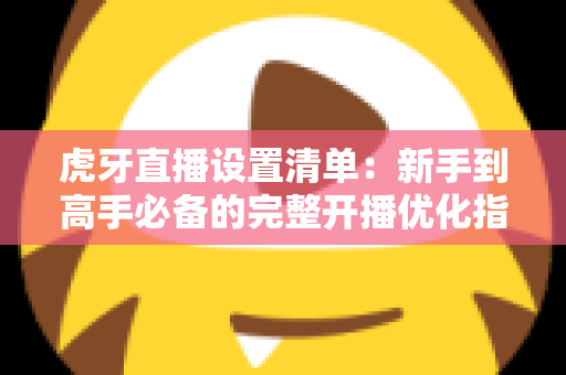 虎牙直播设置清单:新手到高手必备的完整开播优化指南 虎牙直播设置清单:新手到高手必备的完整开播优化指南