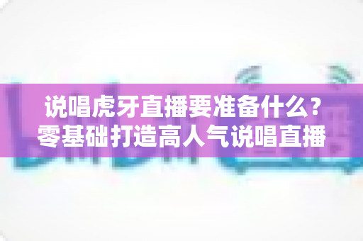 说唱虎牙直播要准备什么?零基础打造高人气说唱直播间的设备、软件与运营全攻略 说唱虎牙直播要准备什么?零基础打造高人气说唱直播间的设备、软件与运营全攻略