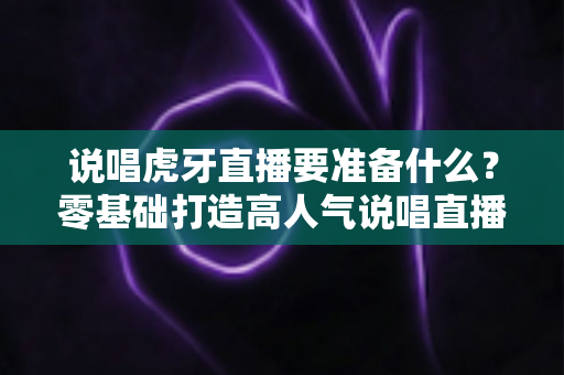 说唱虎牙直播要准备什么?零基础打造高人气说唱直播间的设备、软件与运营全攻略 说唱虎牙直播要准备什么?零基础打造高人气说唱直播间的设备、软件与运营全攻略