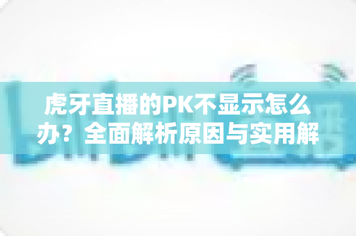 虎牙直播的PK不显示怎么办?全面解析原因与实用解决技巧,让你轻松找回精彩PK对决 虎牙直播的PK不显示怎么办?全面解析原因与实用解决技巧,让你轻松找回精彩PK对决