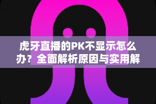 虎牙直播的PK不显示怎么办?全面解析原因与实用解决技巧,让你轻松找回精彩PK对决 虎牙直播的PK不显示怎么办?全面解析原因与实用解决技巧,让你轻松找回精彩PK对决