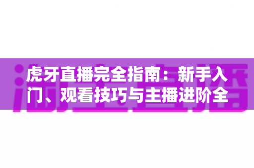 虎牙直播完全指南:新手入门、观看技巧与主播进阶全攻略 虎牙直播完全指南:新手入门、观看技巧与主播进阶全攻略