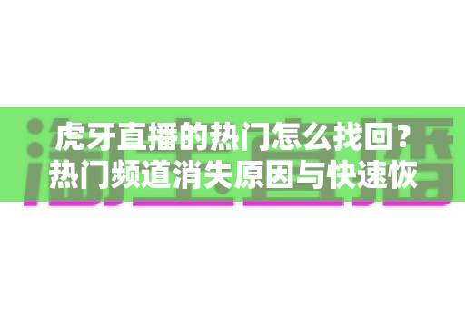 虎牙直播的热门怎么找回?热门频道消失原因与快速恢复方法全攻略 虎牙直播的热门怎么找回?热门频道消失原因与快速恢复方法全攻略