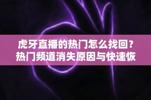 虎牙直播的热门怎么找回？热门频道消失原因与快速恢复方法全攻略